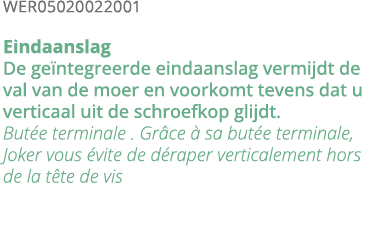 WER05020022001 Eindaanslag De ge ntegreerde eindaanslag vermijdt de val van de moer en voorkomt tevens dat u verticaa   