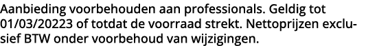 Aanbieding voorbehouden aan professionals  Geldig tot 01 03 20223 of totdat de voorraad strekt  Nettoprijzen exclusie   