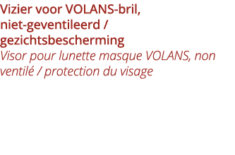 Vizier voor VOLANS-bril, niet-geventileerd   gezichtsbescherming Visor pour lunette masque VOLANS, non ventil    prot   