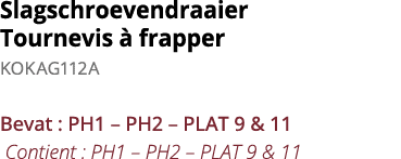 Slagschroevendraaier Tournevis   frapper KOKAG112A Bevat : PH1   PH2   PLAT 9 & 11 Contient : PH1   PH2   PLAT 9 & 11