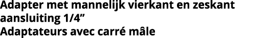 Adapter met mannelijk vierkant en zeskant aansluiting 1 4   Adaptateurs avec carr  m le
