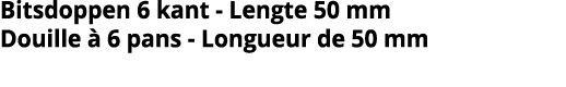 Bitsdoppen 6 kant - Lengte 50 mm Douille   6 pans - Longueur de 50 mm