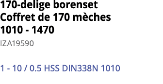 170-delige borenset Coffret de 170 m ches 1010 - 1470 IZA19590 1 - 10   0 5 HSS DIN338N 1010 