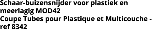 Schaar-buizensnijder voor plastiek en meerlagig MOD42 Coupe Tubes pour Plastique et Multicouche - ref 8342