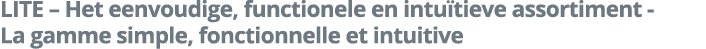LITE   Het eenvoudige, functionele en intu tieve assortiment -  La gamme simple, fonctionnelle et intuitive