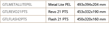 GTLMETALLITEPEL,Metal Lite PEL,493x394x204 mm,GTLREVO21PTS,Revo 21 PTS,453x332x190 mm,GTLFLASH2PTS,Flash 21 PTS,450x3   