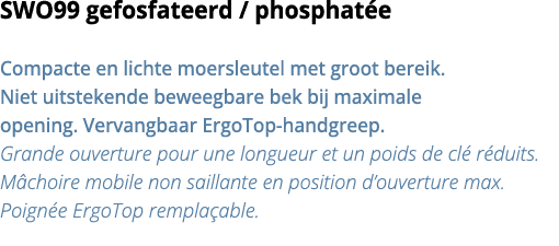 SWO99 gefosfateerd   phosphat e Compacte en lichte moersleutel met groot bereik  Niet uitstekende beweegbare bek bij    